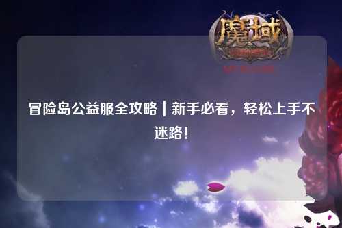 冒险岛公益服全攻略|新手必看,轻松上手不迷路!