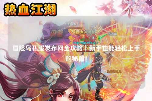 冒险岛私服发布网全攻略|新手也能轻松上手的秘籍!