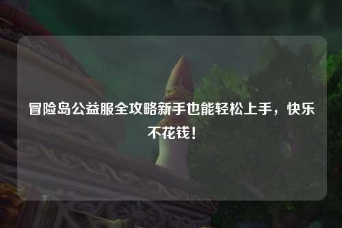 冒险岛公益服全攻略新手也能轻松上手,快乐不花钱!