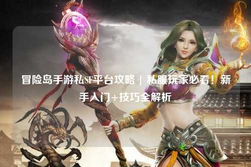 冒险岛手游私SF平台攻略 | 私服玩家必看!新手入门+技巧全解析
