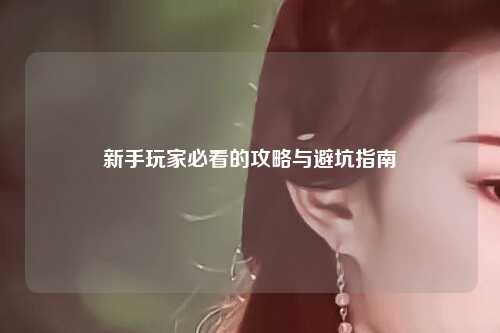 新手玩家必看的攻略与避坑指南