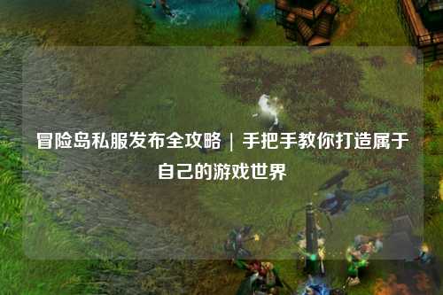 冒险岛私服发布全攻略 | 手把手教你打造属于自己的游戏世界