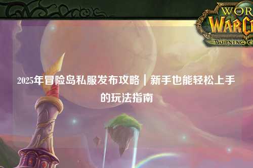 2025年冒险岛私服发布攻略|新手也能轻松上手的玩法指南