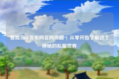 冒险岛SF发布网官网攻略 | 从零开始了解这个神秘的私服世界