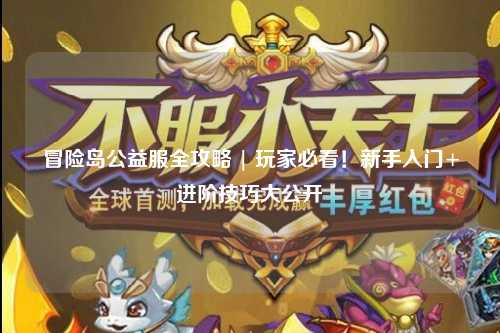 冒险岛公益服全攻略 | 玩家必看!新手入门+进阶技巧大公开