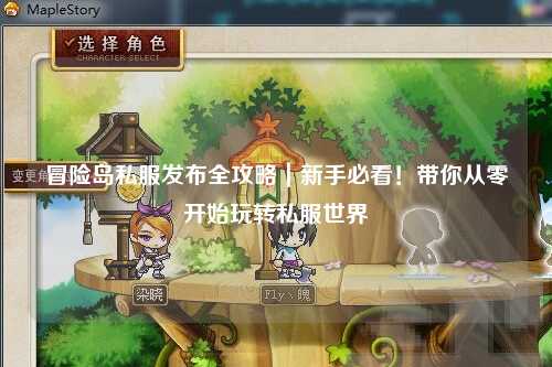 冒险岛私服发布全攻略|新手必看!带你从零开始玩转私服世界