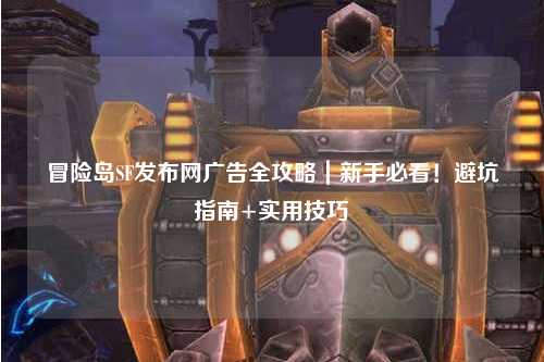 冒险岛SF发布网广告全攻略|新手必看!避坑指南+实用技巧