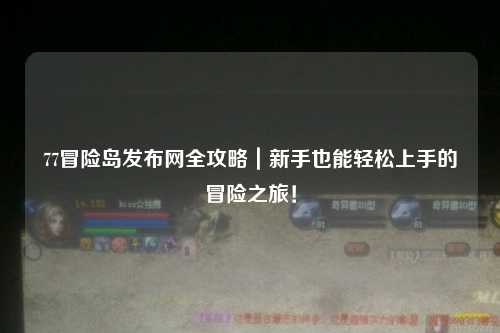 77冒险岛发布网全攻略|新手也能轻松上手的冒险之旅!