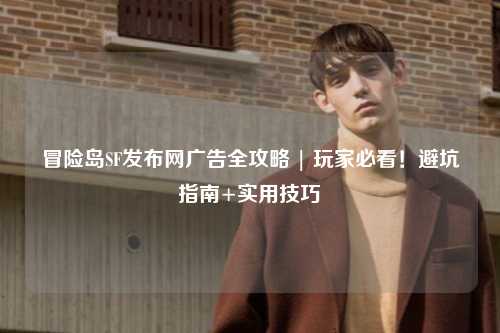 冒险岛SF发布网广告全攻略 | 玩家必看!避坑指南+实用技巧