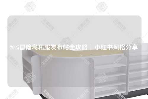 2025冒险岛私服发布站全攻略 | 小红书风格分享