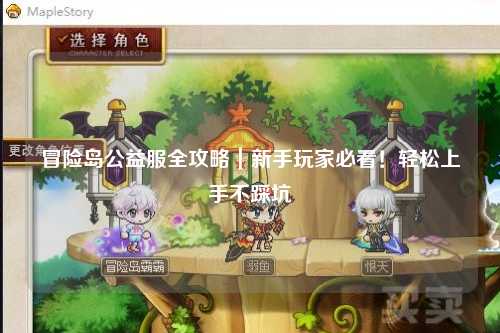冒险岛公益服全攻略|新手玩家必看!轻松上手不踩坑