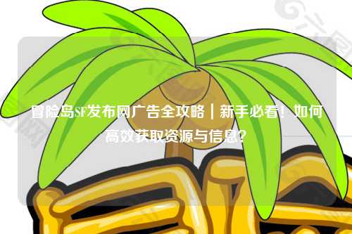 冒险岛SF发布网广告全攻略|新手必看!如何高效获取资源与信息?