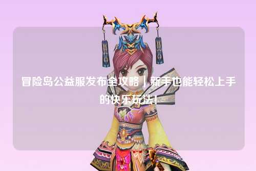 冒险岛公益服发布全攻略|新手也能轻松上手的快乐玩法!