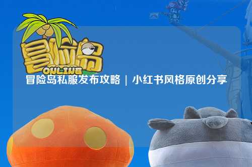 冒险岛私服发布攻略 | 小红书风格原创分享