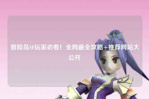 冒险岛SF玩家必看!全网最全攻略+推荐网站大公开✨