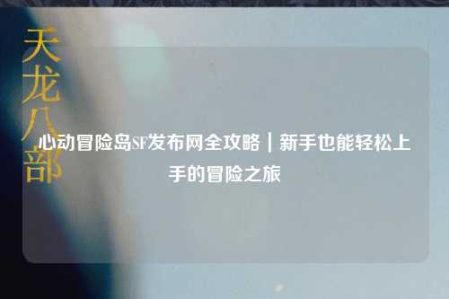 心动冒险岛SF发布网全攻略|新手也能轻松上手的冒险之旅