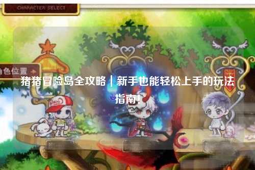 猪猪冒险岛全攻略|新手也能轻松上手的玩法指南!