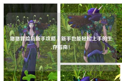 猪猪冒险岛新手攻略|新手也能轻松上手的生存指南!