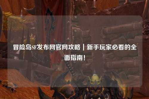 冒险岛SF发布网官网攻略|新手玩家必看的全面指南!