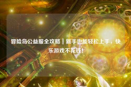 冒险岛公益服全攻略|新手也能轻松上手,快乐游戏不花钱!