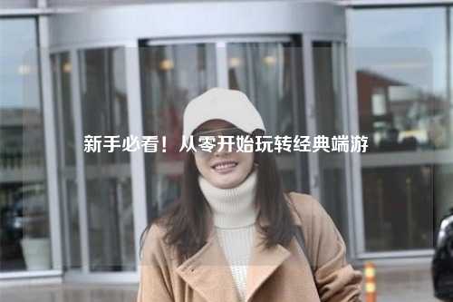 新手必看!从零开始玩转经典端游