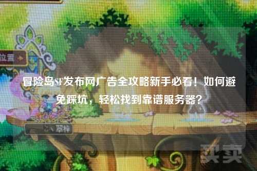 冒险岛SF发布网广告全攻略新手必看!如何避免踩坑,轻松找到靠谱服务器?