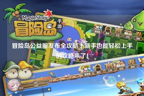 冒险岛公益服发布全攻略|新手也能轻松上手的攻略来了!