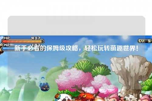 新手必看的保姆级攻略,轻松玩转萌趣世界!