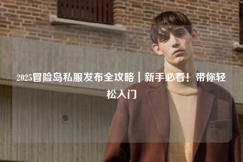 2025冒险岛私服发布全攻略|新手必看!带你轻松入门