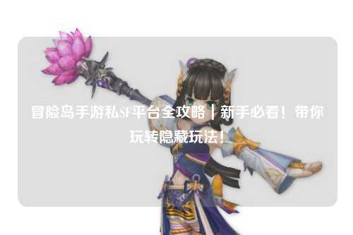 冒险岛手游私SF平台全攻略|新手必看!带你玩转隐藏玩法!