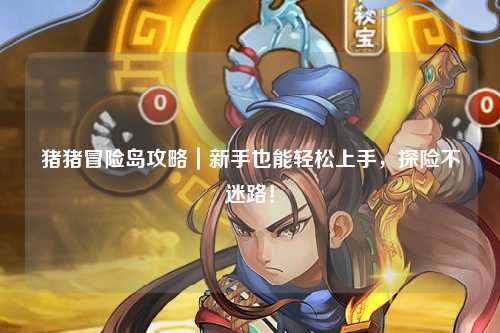 猪猪冒险岛攻略｜新手也能轻松上手，探险不迷路！