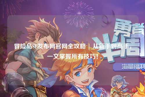 冒险岛SF发布网官网全攻略 | 从新手到高手，一文掌握所有技巧！