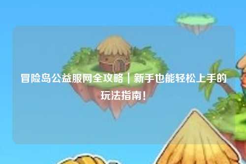 冒险岛公益服网全攻略|新手也能轻松上手的玩法指南!