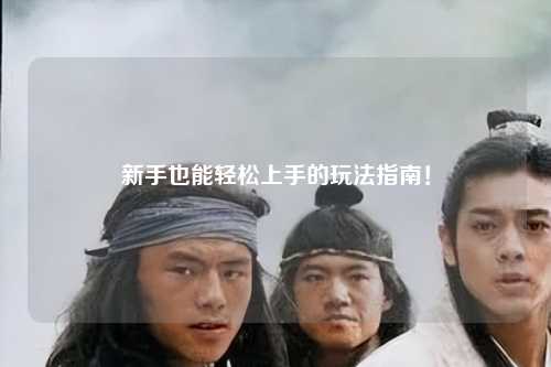 新手也能轻松上手的玩法指南!