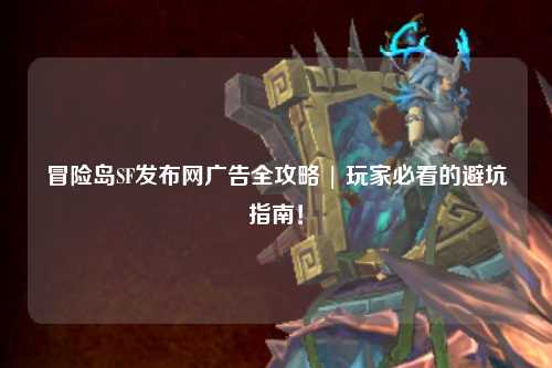 冒险岛SF发布网广告全攻略 | 玩家必看的避坑指南!