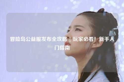 冒险岛公益服发布全攻略 | 玩家必看!新手入门指南