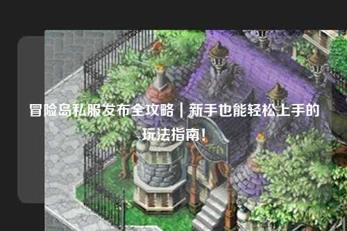 冒险岛私服发布全攻略|新手也能轻松上手的玩法指南!