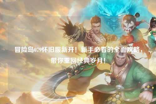 冒险岛079怀旧服新开!新手必看的全面攻略,带你重回经典岁月!