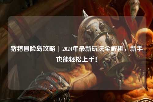 猪猪冒险岛攻略 | 2024年最新玩法全解析,新手也能轻松上手!