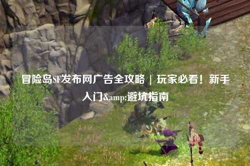 冒险岛SF发布网广告全攻略 | 玩家必看!新手入门&避坑指南