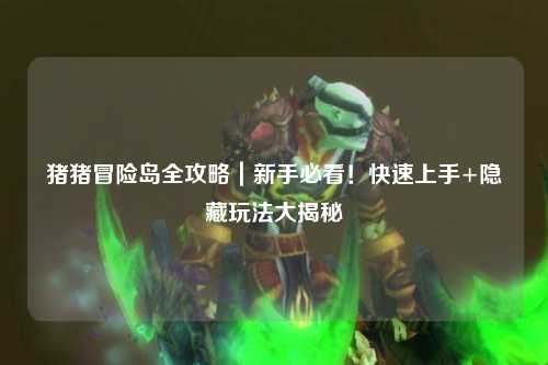 猪猪冒险岛全攻略|新手必看!快速上手+隐藏玩法大揭秘✨