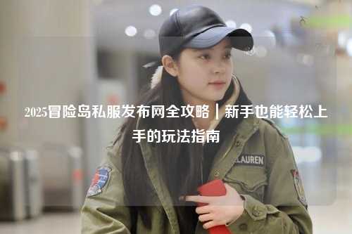 2025冒险岛私服发布网全攻略|新手也能轻松上手的玩法指南