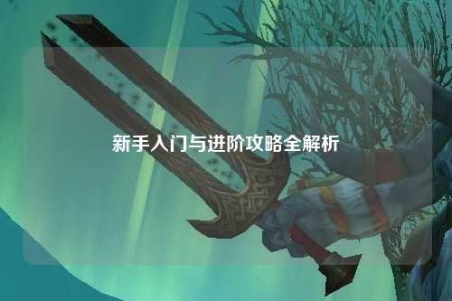 新手入门与进阶攻略全解析