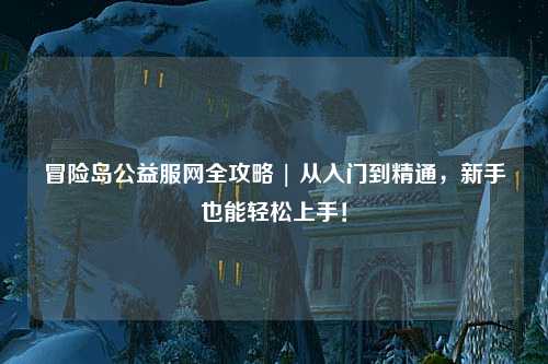 冒险岛公益服网全攻略 | 从入门到精通,新手也能轻松上手!