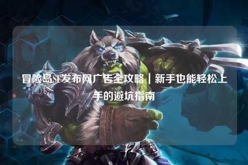 冒险岛SF发布网广告全攻略｜新手也能轻松上手的避坑指南