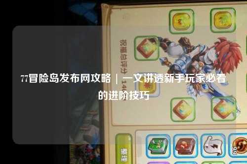 77冒险岛发布网攻略 | 一文讲透新手玩家必看的进阶技巧