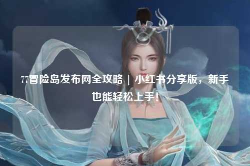 77冒险岛发布网全攻略 | 小红书分享版,新手也能轻松上手!